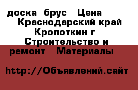 доска  брус › Цена ­ 9 000 - Краснодарский край, Кропоткин г. Строительство и ремонт » Материалы   